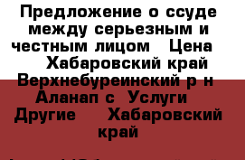  Предложение о ссуде между серьезным и честным лицом › Цена ­ 1 - Хабаровский край, Верхнебуреинский р-н, Аланап с. Услуги » Другие   . Хабаровский край